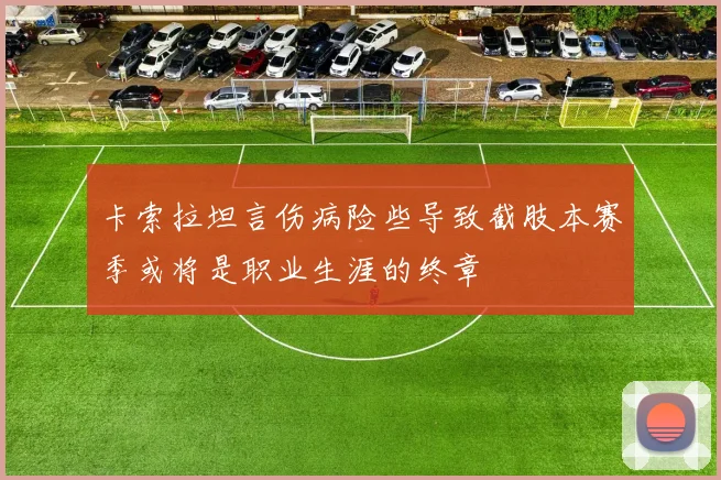 卡索拉坦言伤病险些导致截肢本赛季或将是职业生涯的终章