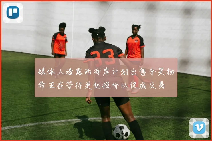 媒体人透露西海岸计划出售李昊杨希正在等待更优报价以促成交易