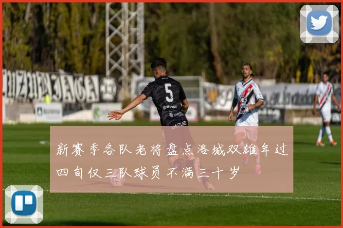 新赛季各队老将盘点洛城双雄年过四旬仅三队球员不满三十岁