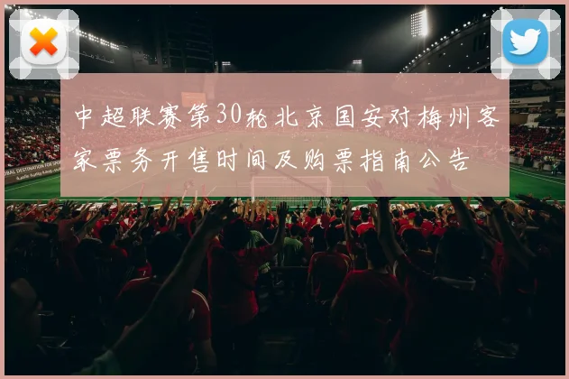 中超联赛第30轮北京国安对梅州客家票务开售时间及购票指南公告