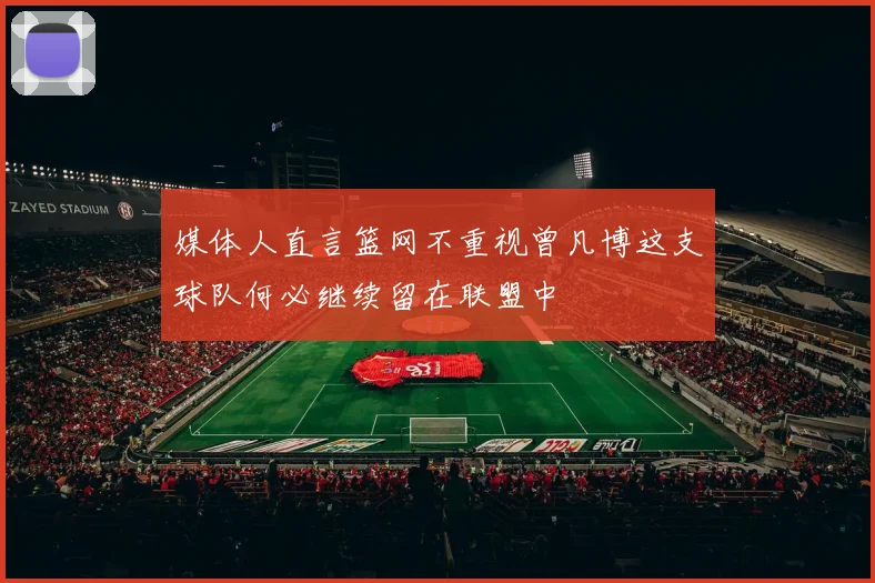 媒体人直言篮网不重视曾凡博这支球队何必继续留在联盟中