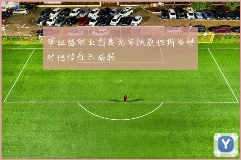 萨拉赫职业态度无可挑剔但斯洛特对他信任已减弱