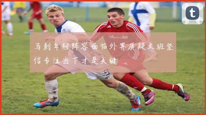 马刺年轻阵容面临外界质疑文班坚信专注当下才是关键