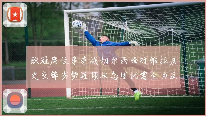 欧冠席位争夺战切尔西面对维拉历史交锋劣势近期状态堪忧需全力反弹