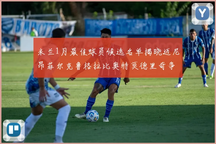 米兰1月最佳球员候选名单揭晓迈尼昂菲尔克鲁格拉比奥特莫德里奇争夺荣誉