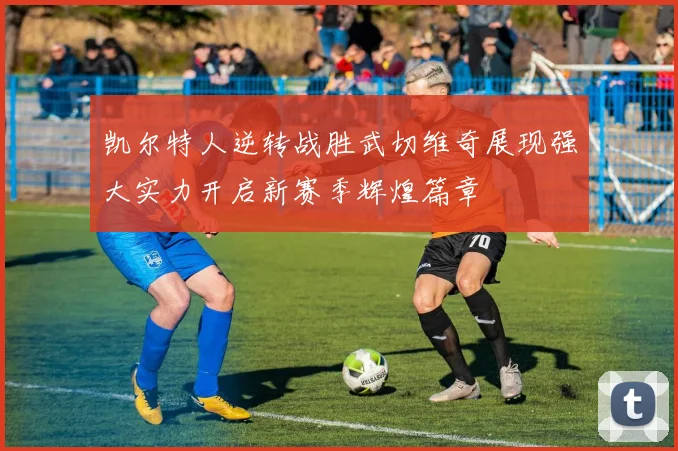 凯尔特人逆转战胜武切维奇展现强大实力开启新赛季辉煌篇章