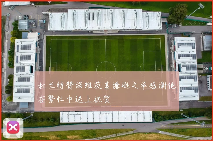 杜兰特赞诺维茨基谦逊之举感谢他在繁忙中送上祝贺