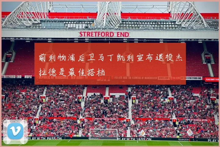 前利物浦后卫马丁凯利宣布退役杰拉德是最佳搭档