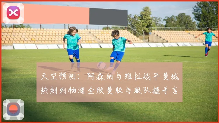 天空预测：阿森纳与维拉战平曼城热刺利物浦全败曼联与狼队握手言和