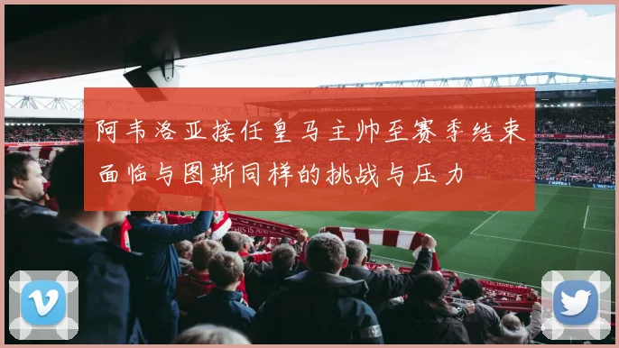 阿韦洛亚接任皇马主帅至赛季结束面临与图斯同样的挑战与压力