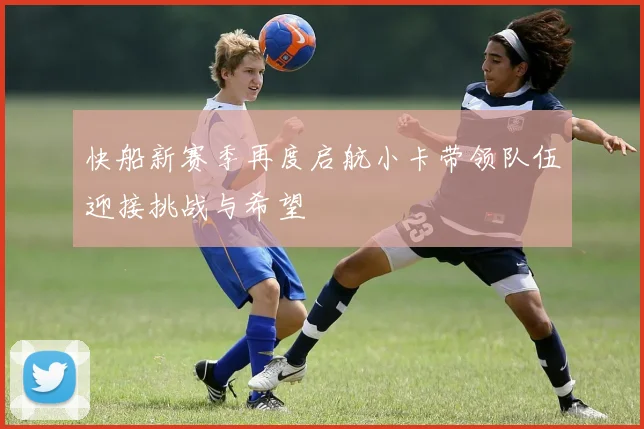 快船新赛季再度启航小卡带领队伍迎接挑战与希望