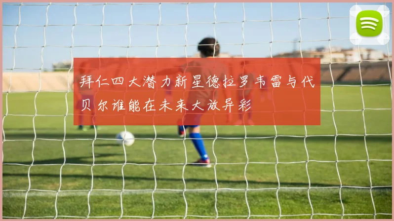 拜仁四大潜力新星德拉罗韦雷与代贝尔谁能在未来大放异彩