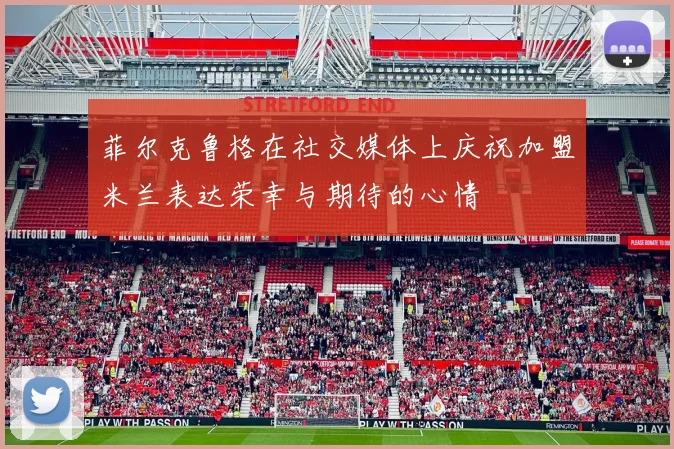 菲尔克鲁格在社交媒体上庆祝加盟米兰表达荣幸与期待的心情