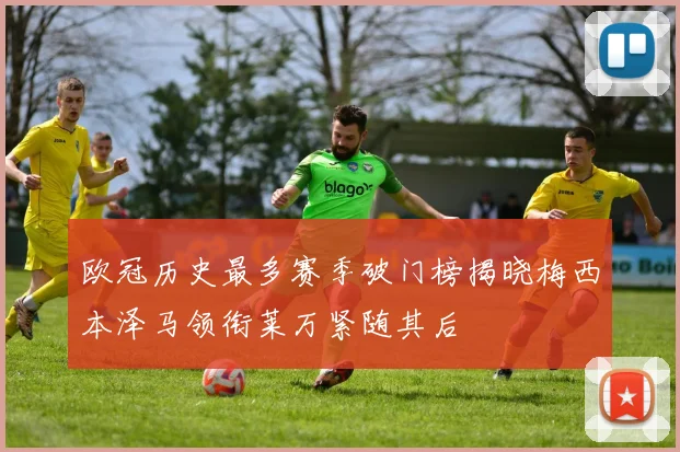欧冠历史最多赛季破门榜揭晓梅西本泽马领衔莱万紧随其后