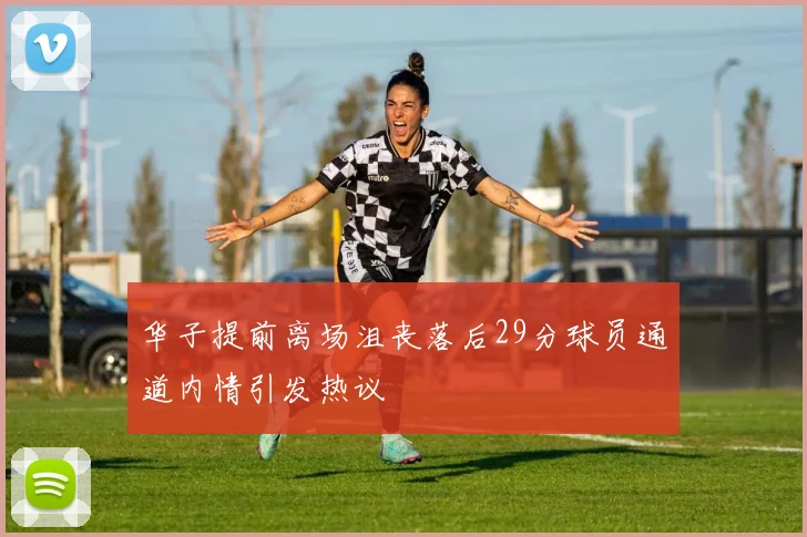 华子提前离场沮丧落后29分球员通道内情引发热议