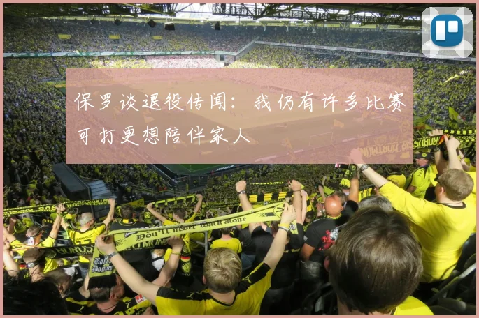 保罗谈退役传闻：我仍有许多比赛可打更想陪伴家人