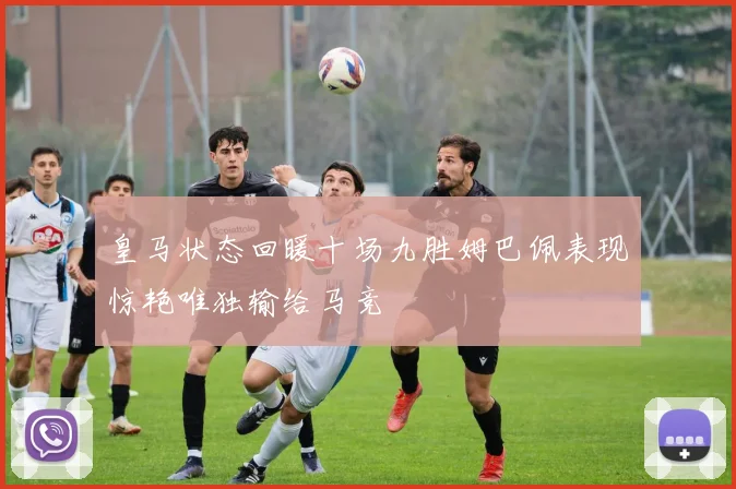 皇马状态回暖十场九胜姆巴佩表现惊艳唯独输给马竞