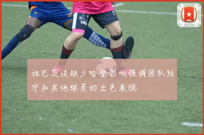祖巴茨谈缺少哈登影响强调团队防守和其他球员的出色表现