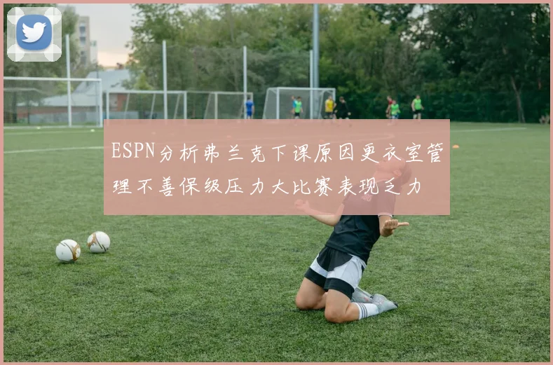 ESPN分析弗兰克下课原因更衣室管理不善保级压力大比赛表现乏力