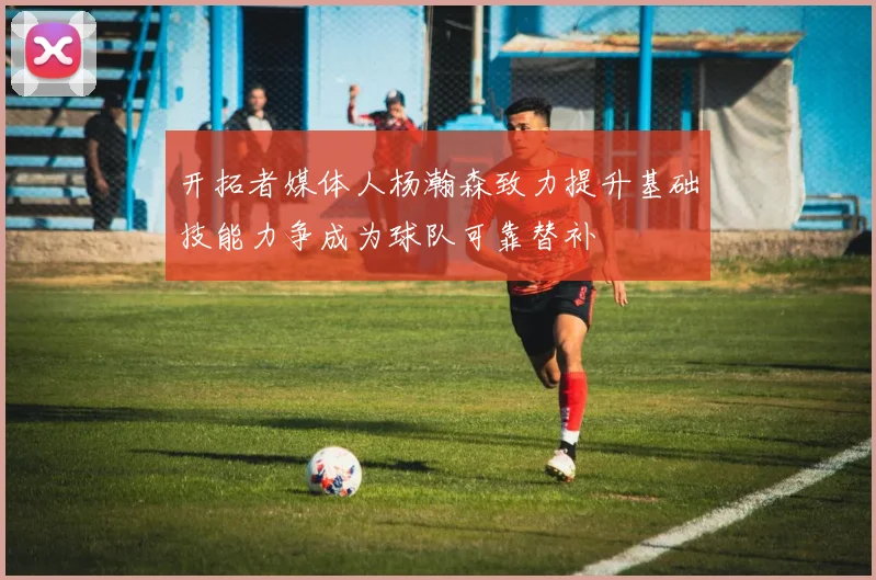 开拓者媒体人杨瀚森致力提升基础技能力争成为球队可靠替补