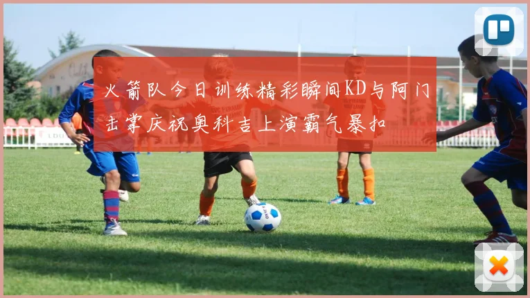 火箭队今日训练精彩瞬间KD与阿门击掌庆祝奥科吉上演霸气暴扣