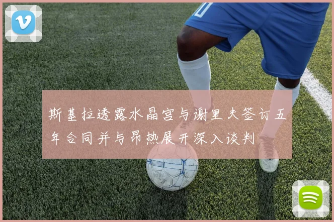 斯基拉透露水晶宫与谢里夫签订五年合同并与昂热展开深入谈判