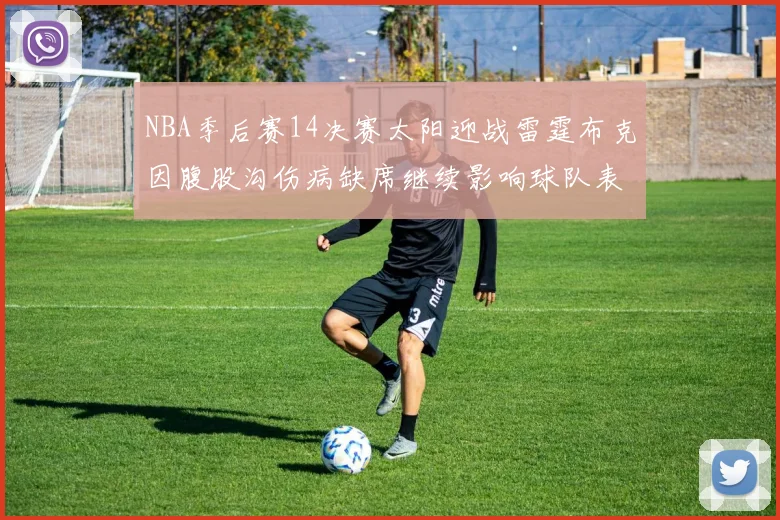NBA季后赛14决赛太阳迎战雷霆布克因腹股沟伤病缺席继续影响球队表现