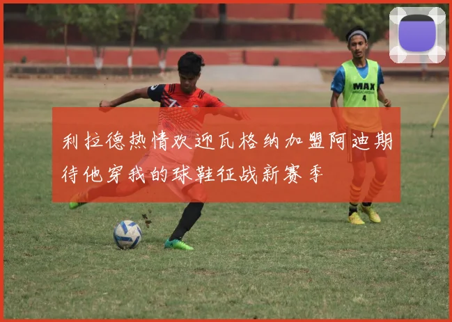 利拉德热情欢迎瓦格纳加盟阿迪期待他穿我的球鞋征战新赛季