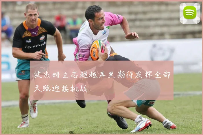 波杰姆立志超越库里期待发挥全部天赋迎接挑战