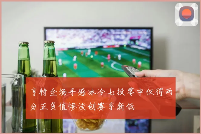 亨特全场手感冰冷七投零中仅得两分正负值惨淡创赛季新低
