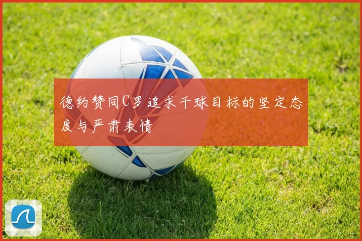 德约赞同C罗追求千球目标的坚定态度与严肃表情