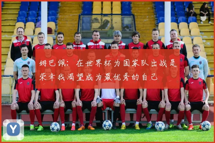 姆巴佩：在世界杯为国家队出战是荣幸我渴望成为最优秀的自己