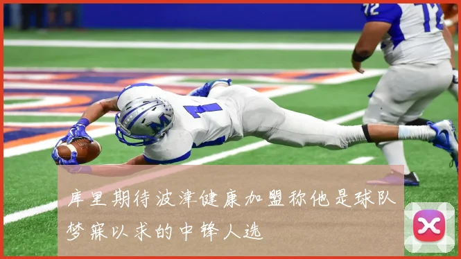 库里期待波津健康加盟称他是球队梦寐以求的中锋人选