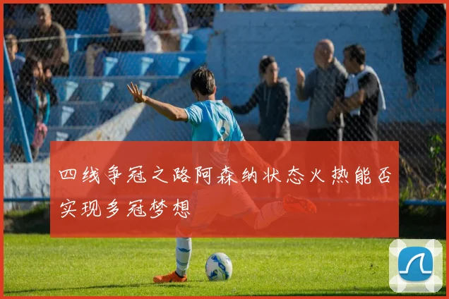 四线争冠之路阿森纳状态火热能否实现多冠梦想