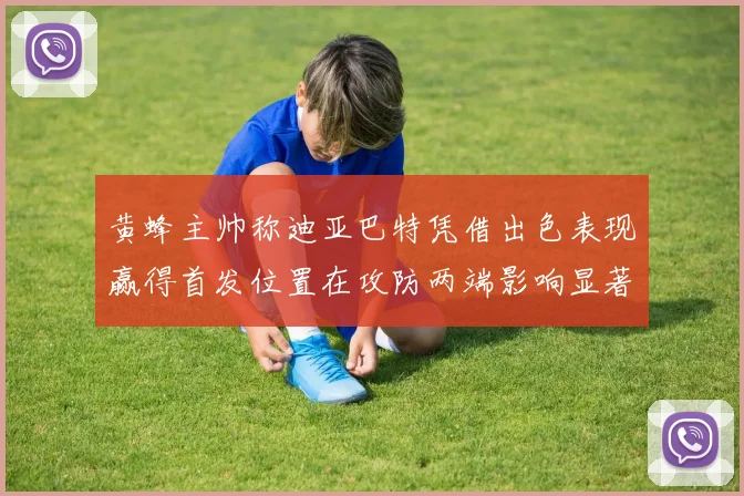 黄蜂主帅称迪亚巴特凭借出色表现赢得首发位置在攻防两端影响显著