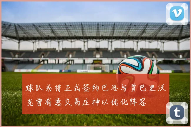 球队或将正式签约巴洛与贾巴里沃克曾有意交易庄神以优化阵容