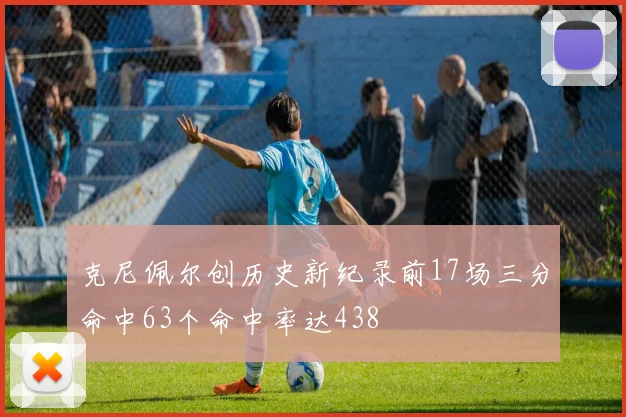 克尼佩尔创历史新纪录前17场三分命中63个命中率达438