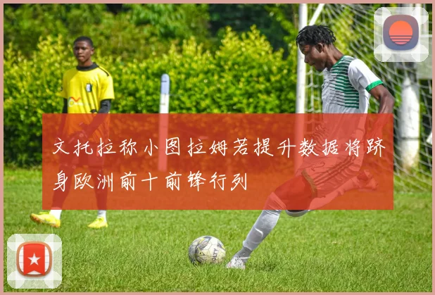 文托拉称小图拉姆若提升数据将跻身欧洲前十前锋行列