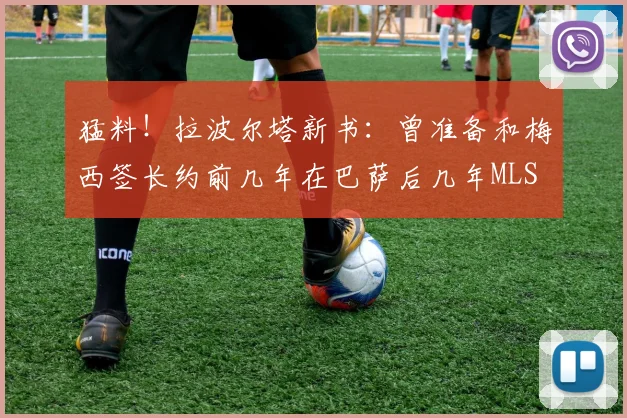 猛料！拉波尔塔新书：曾准备和梅西签长约前几年在巴萨后几年MLS