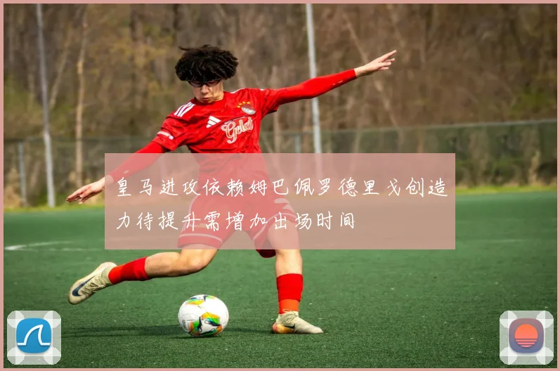 皇马进攻依赖姆巴佩罗德里戈创造力待提升需增加出场时间