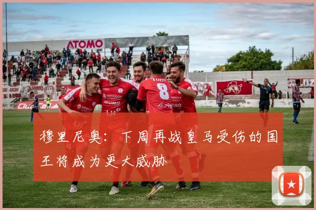 穆里尼奥：下周再战皇马受伤的国王将成为更大威胁