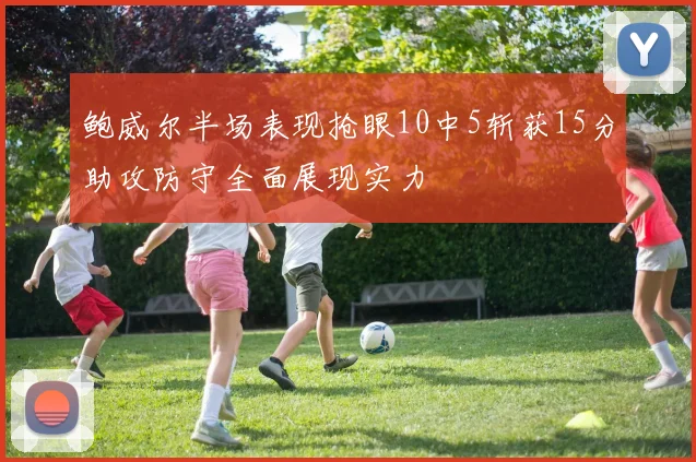 鲍威尔半场表现抢眼10中5斩获15分助攻防守全面展现实力