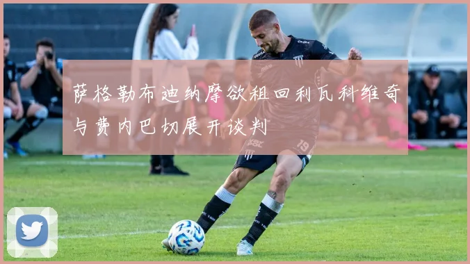 萨格勒布迪纳摩欲租回利瓦科维奇与费内巴切展开谈判