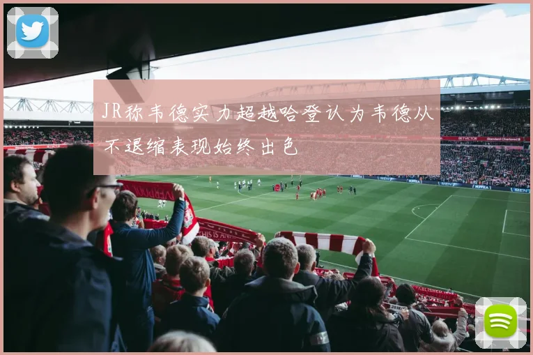 JR称韦德实力超越哈登认为韦德从不退缩表现始终出色