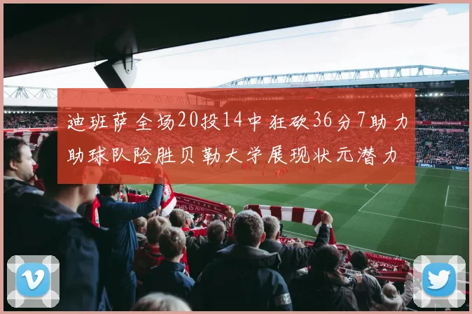 迪班萨全场20投14中狂砍36分7助力助球队险胜贝勒大学展现状元潜力